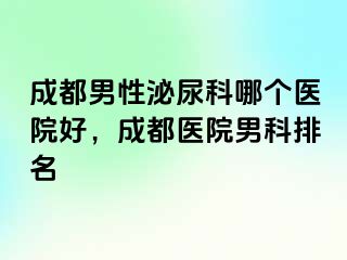 成都男性泌尿科哪个医院好，成都医院男科排名