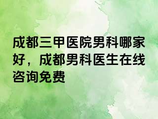 成都三甲医院男科哪家好，成都男科医生在线咨询免费