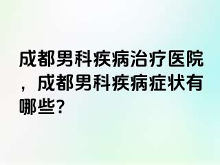 成都男科疾病治疗医院，成都男科疾病症状有哪些?