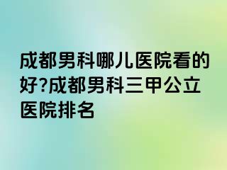成都男科哪儿医院看的好?成都男科三甲公立医院排名