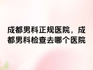 成都男科正规医院，成都男科检查去哪个医院