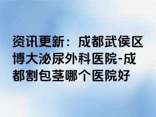 资讯更新：成都武侯区博大泌尿外科医院-成都割包茎哪个医院好