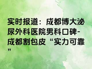 实时报道：成都博大泌尿外科医院男科口碑-成都割包皮“实力可靠”