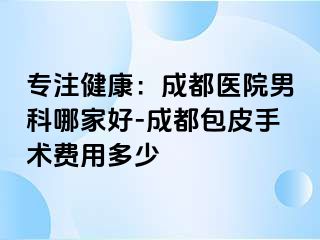 专注健康：成都医院男科哪家好-成都包皮手术费用多少