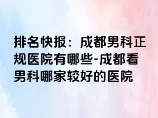 排名快报：成都男科正规医院有哪些-成都看男科哪家较好的医院