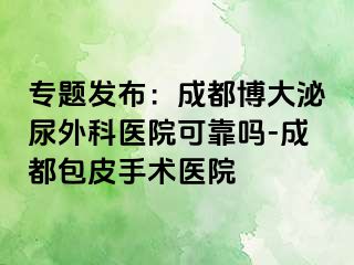 专题发布：成都博大泌尿外科医院可靠吗-成都包皮手术医院