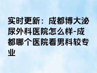 实时更新：成都博大泌尿外科医院怎么样-成都哪个医院看男科较专业