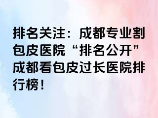 排名关注：成都专业割包皮医院“排名公开”成都看包皮过长医院排行榜！