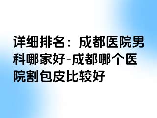 详细排名：成都医院男科哪家好-成都哪个医院割包皮比较好