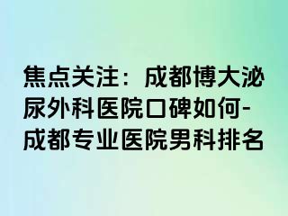 焦点关注：成都博大泌尿外科医院口碑如何-成都专业医院男科排名