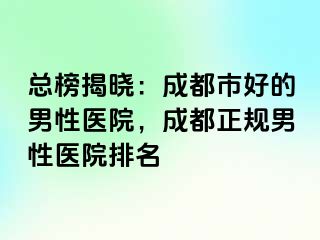 总榜揭晓：成都市好的男性医院，成都正规男性医院排名