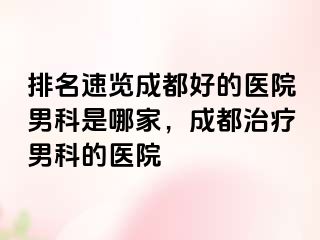 排名速览成都好的医院男科是哪家，成都治疗男科的医院