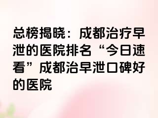 总榜揭晓：成都治疗早泄的医院排名“今日速看”成都治早泄口碑好的医院