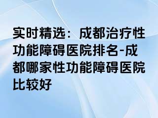 实时精选：成都治疗性功能障碍医院排名-成都哪家性功能障碍医院比较好