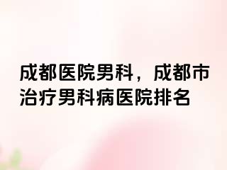成都医院男科，成都市治疗男科病医院排名