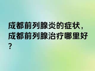 成都前列腺炎的症状，成都前列腺治疗哪里好?