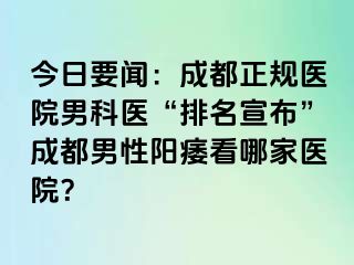 今日要闻：成都正规医院男科医“排名宣布”成都男性阳痿看哪家医院？