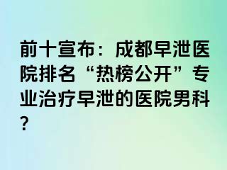 前十宣布：成都早泄医院排名“热榜公开”专业治疗早泄的医院男科？