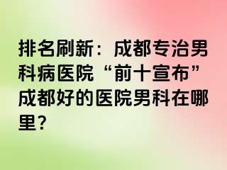 排名刷新：成都专治男科病医院“前十宣布”成都好的医院男科在哪里？