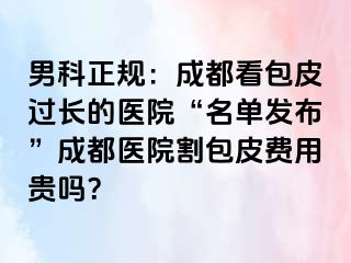 男科正规：成都看包皮过长的医院“名单发布”成都医院割包皮费用贵吗？
