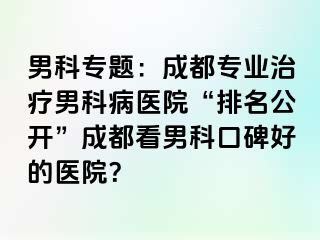男科专题：成都专业治疗男科病医院“排名公开”成都看男科口碑好的医院？