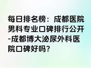 每日排名榜：成都医院男科专业口碑排行公开-成都博大泌尿外科医院口碑好吗？