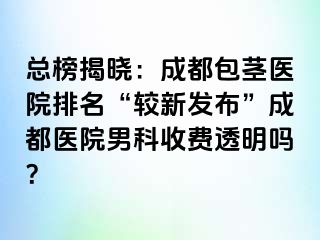 总榜揭晓：成都包茎医院排名“较新发布”成都医院男科收费透明吗？