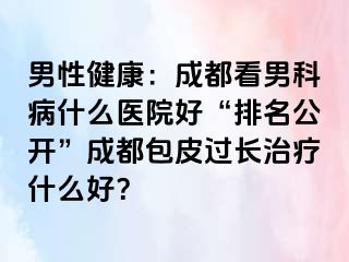 男性健康：成都看男科病什么医院好“排名公开”成都包皮过长治疗什么好？