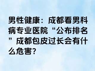 男性健康：成都看男科病专业医院“公布排名”成都包皮过长会有什么危害？