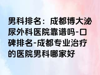 男科排名：成都博大泌尿外科医院靠谱吗-口碑排名-成都专业治疗的医院男科哪家好