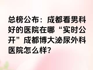 总榜公布：成都看男科好的医院在哪“实时公开”成都博大泌尿外科医院怎么样？