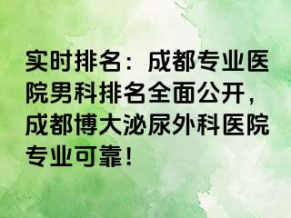 实时排名：成都专业医院男科排名全面公开，成都博大泌尿外科医院专业可靠！