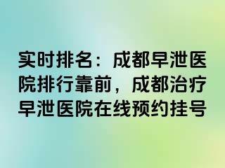 实时排名：成都早泄医院排行靠前，成都治疗早泄医院在线预约挂号