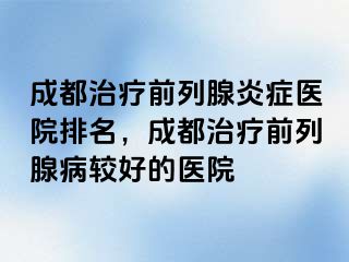 成都治疗前列腺炎症医院排名，成都治疗前列腺病较好的医院