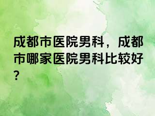 成都市医院男科，成都市哪家医院男科比较好?