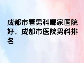 成都市看男科哪家医院好，成都市医院男科排名