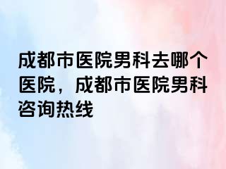 成都市医院男科去哪个医院，成都市医院男科咨询热线
