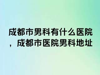 成都市男科有什么医院，成都市医院男科地址